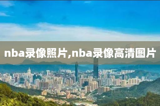 nba录像照片,nba录像高清图片