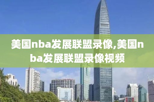 美国nba发展联盟录像,美国nba发展联盟录像视频