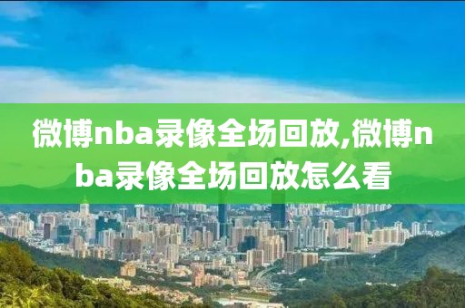 微博nba录像全场回放,微博nba录像全场回放怎么看