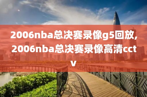 2006nba总决赛录像g5回放,2006nba总决赛录像高清cctv