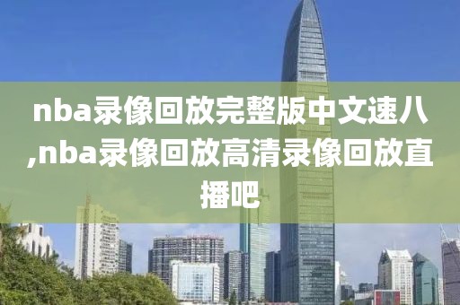 nba录像回放完整版中文速八,nba录像回放高清录像回放直播吧