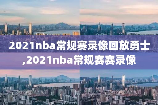 2021nba常规赛录像回放勇士,2021nba常规赛赛录像