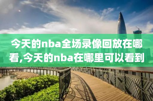 今天的nba全场录像回放在哪看,今天的nba在哪里可以看到