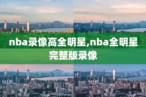 nba录像高全明星,nba全明星完整版录像