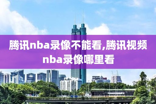 腾讯nba录像不能看,腾讯视频nba录像哪里看