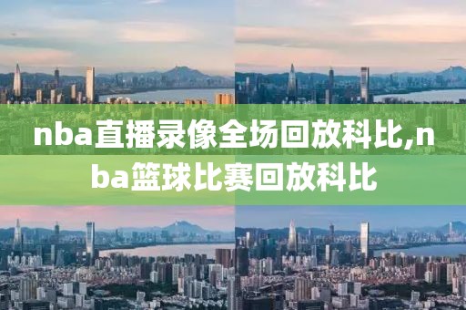 nba直播录像全场回放科比,nba篮球比赛回放科比