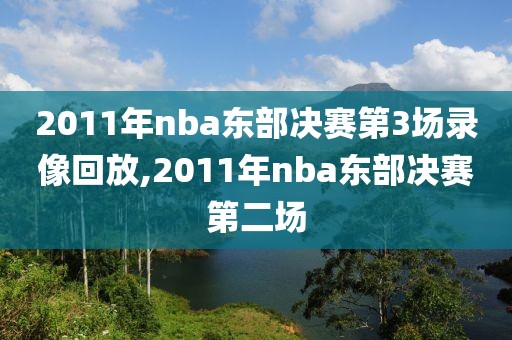 2011年nba东部决赛第3场录像回放,2011年nba东部决赛第二场