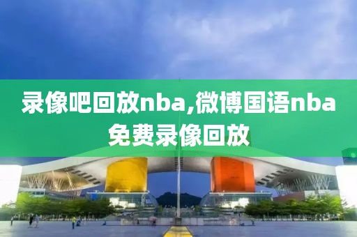 录像吧回放nba,微博国语nba免费录像回放