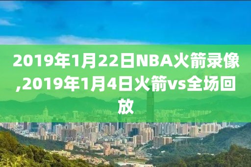 2019年1月22日NBA火箭录像,2019年1月4日火箭vs全场回放