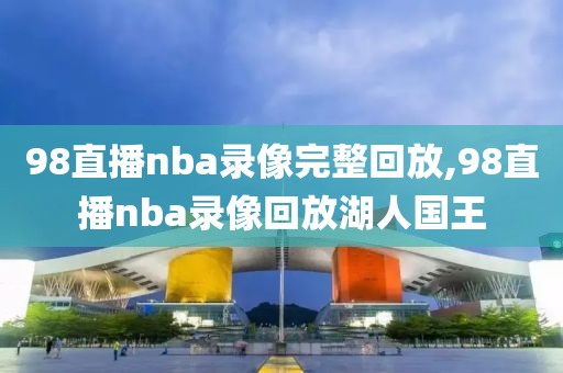 98直播nba录像完整回放,98直播nba录像回放湖人国王