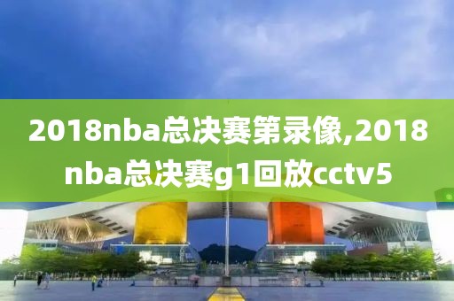 2018nba总决赛第录像,2018nba总决赛g1回放cctv5