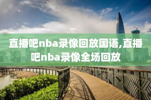 直播吧nba录像回放国语,直播吧nba录像全场回放