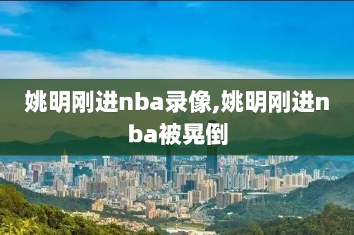 姚明刚进nba录像,姚明刚进nba被晃倒