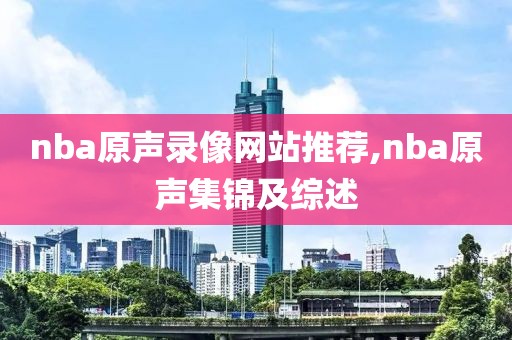 nba原声录像网站推荐,nba原声集锦及综述