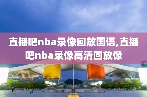 直播吧nba录像回放国语,直播吧nba录像高清回放像