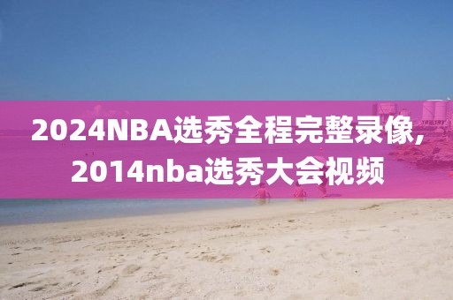 2024NBA选秀全程完整录像,2014nba选秀大会视频