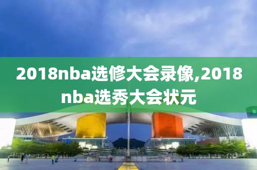 2018nba选修大会录像,2018nba选秀大会状元