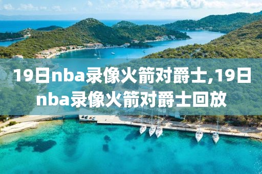 19日nba录像火箭对爵士,19日nba录像火箭对爵士回放
