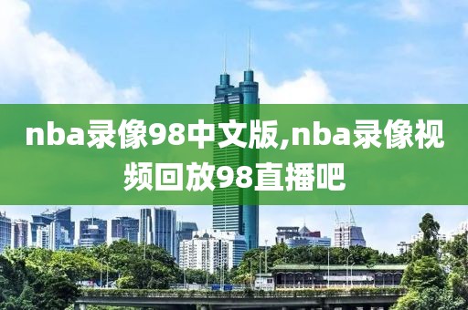 nba录像98中文版,nba录像视频回放98直播吧