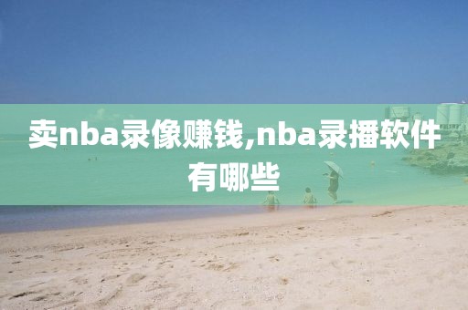 卖nba录像赚钱,nba录播软件有哪些