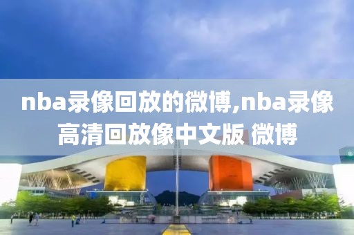 nba录像回放的微博,nba录像高清回放像中文版 微博