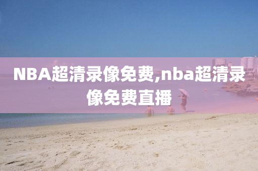 NBA超清录像免费,nba超清录像免费直播
