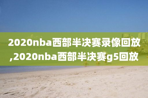2020nba西部半决赛录像回放,2020nba西部半决赛g5回放