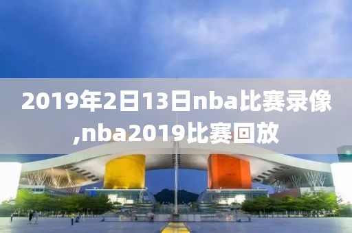 2019年2日13日nba比赛录像,nba2019比赛回放
