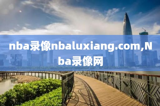 nba录像nbaluxiang.com,Nba录像网