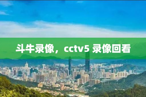 斗牛录像，cctv5 录像回看