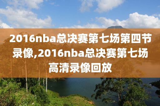 2016nba总决赛第七场第四节录像,2016nba总决赛第七场高清录像回放