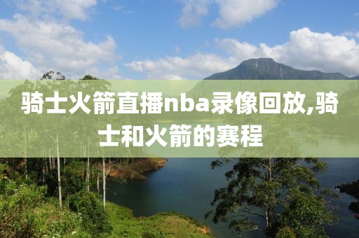 骑士火箭直播nba录像回放,骑士和火箭的赛程