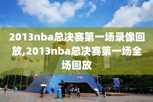 2013nba总决赛第一场录像回放,2013nba总决赛第一场全场回放