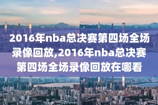 2016年nba总决赛第四场全场录像回放,2016年nba总决赛第四场全场录像回放在哪看