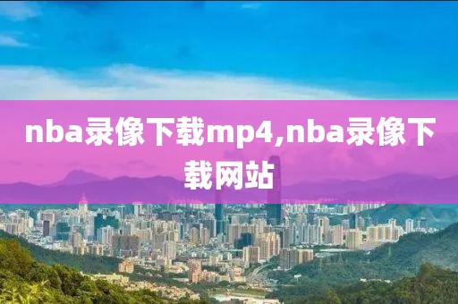 nba录像下载mp4,nba录像下载网站