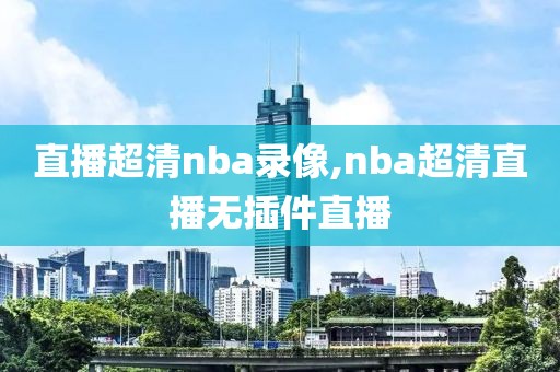 直播超清nba录像,nba超清直播无插件直播