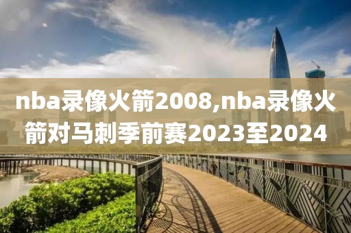 nba录像火箭2008,nba录像火箭对马刺季前赛2023至2024