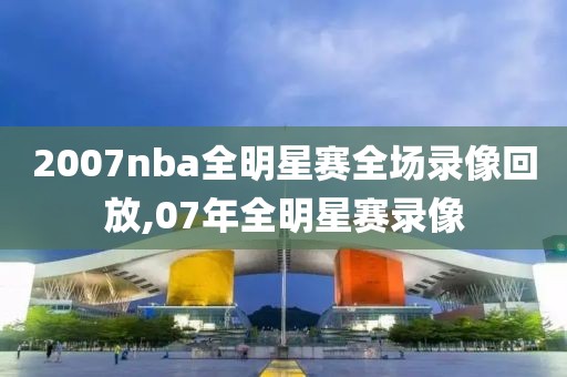 2007nba全明星赛全场录像回放,07年全明星赛录像