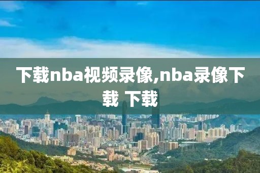 下载nba视频录像,nba录像下载 下载