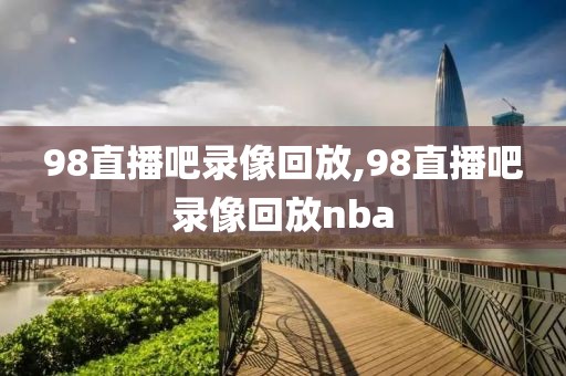 98直播吧录像回放,98直播吧录像回放nba