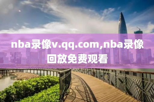 nba录像v.qq.com,nba录像回放免费观看