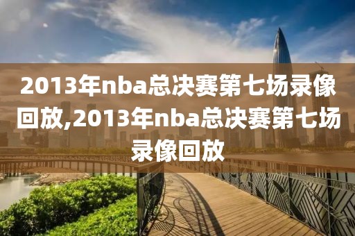 2013年nba总决赛第七场录像回放,2013年nba总决赛第七场录像回放