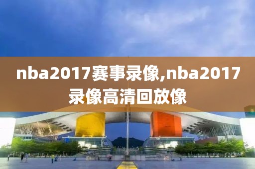 nba2017赛事录像,nba2017录像高清回放像