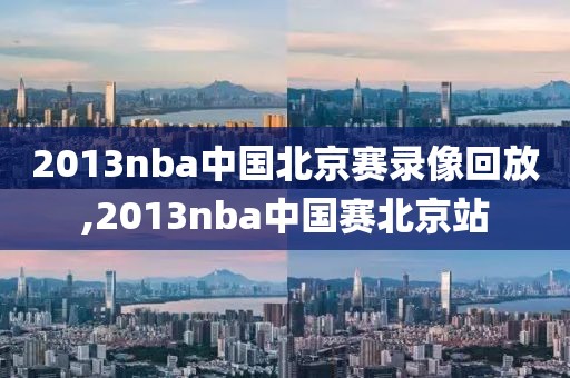 2013nba中国北京赛录像回放,2013nba中国赛北京站