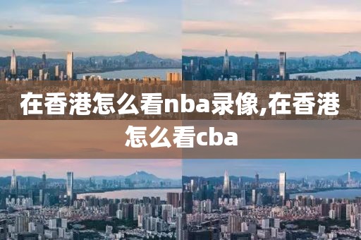 在香港怎么看nba录像,在香港怎么看cba