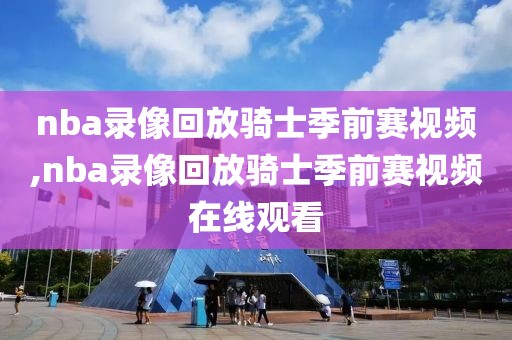 nba录像回放骑士季前赛视频,nba录像回放骑士季前赛视频在线观看