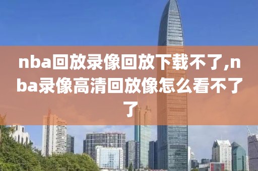 nba回放录像回放下载不了,nba录像高清回放像怎么看不了了