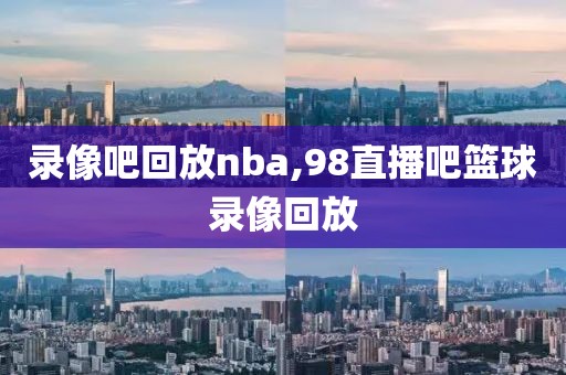 录像吧回放nba,98直播吧篮球录像回放