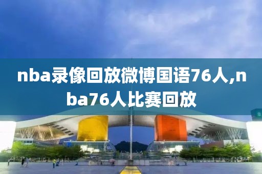 nba录像回放微博国语76人,nba76人比赛回放