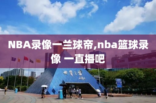 NBA录像一兰球帝,nba篮球录像 一直播吧